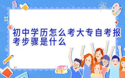 初中学历怎么考大专 自考报考步骤是什么