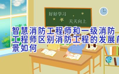 智慧消防工程师和一级消防工程师区别 消防工程的发展前景如何