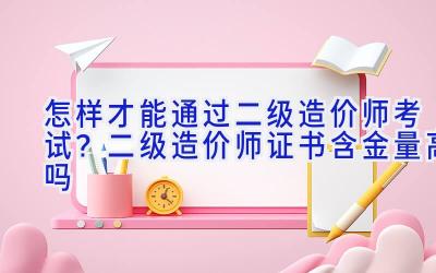 怎样才能通过二级造价师考试？二级造价师证书含金量高吗
