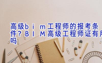 高级bim工程师的报考条件？BIM高级工程师证有用吗