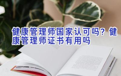 健康管理师国家认可吗？健康管理师证书有用吗