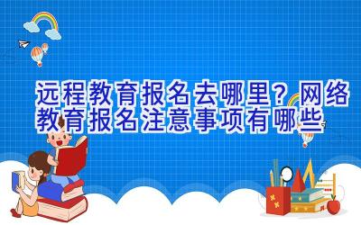 远程教育报名去哪里？网络教育报名注意事项有哪些