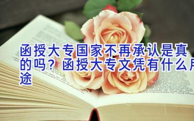 函授大专国家不再承认是真的吗？函授大专文凭有什么用途