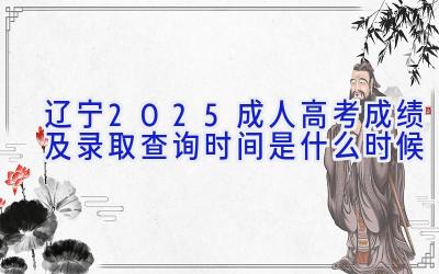 辽宁2025成人高考成绩及录取查询时间是什么时候