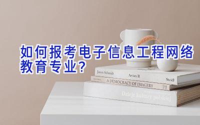 如何报考电子信息工程网络教育专业？
