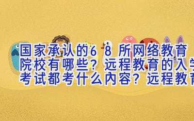 国家承认的68所网络教育院校有哪些？远程教育的入学考试都考什么内容？远程教育属于什么学历