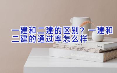 一建和二建的区别？一建和二建的通过率怎么样