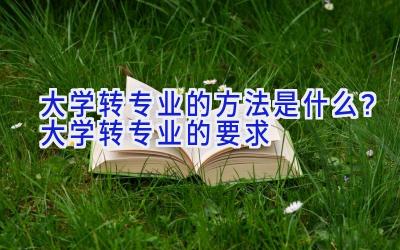 大学转专业的方法是什么？大学转专业的要求