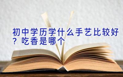 初中学历学什么手艺比较好？吃香是哪个