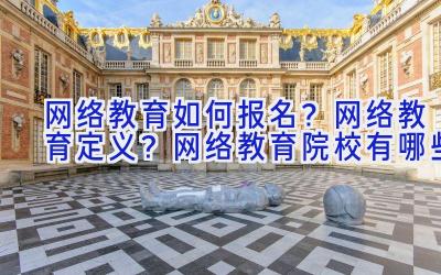 网络教育如何报名？网络教育定义？网络教育院校有哪些