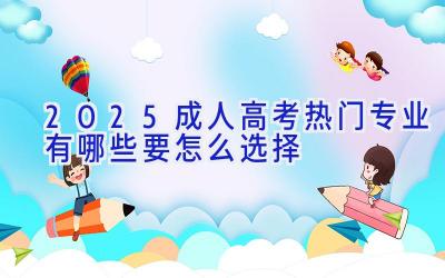 2025成人高考热门专业有哪些 要怎么选择