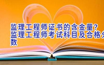 监理工程师证书的含金量？监理工程师考试科目及合格分数