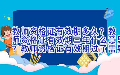 教师资格证有效期多久？教师资格证有效期三年什么意思？教师资格证有效期过了需要重考吗？