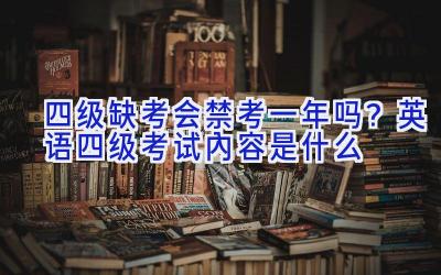 四级缺考会禁考一年吗？英语四级考试内容是什么
