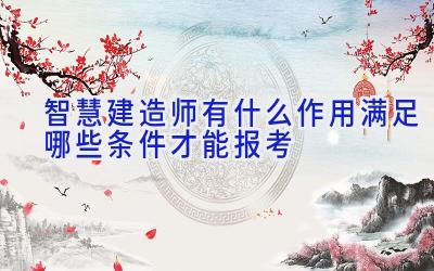 智慧建造师有什么作用 满足哪些条件才能报考