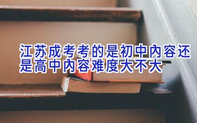 江苏成考考的是初中内容还是高中内容 难度大不大