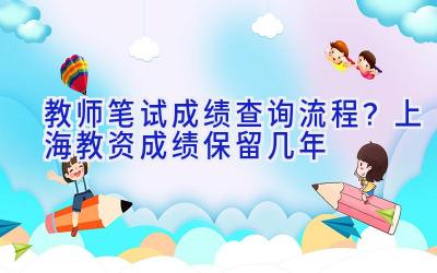 教师笔试成绩查询流程？上海教资成绩保留几年