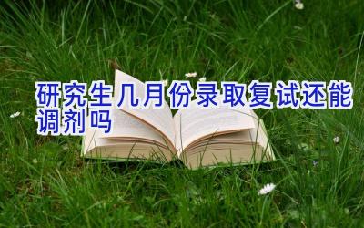 研究生几月份录取 复试还能调剂吗