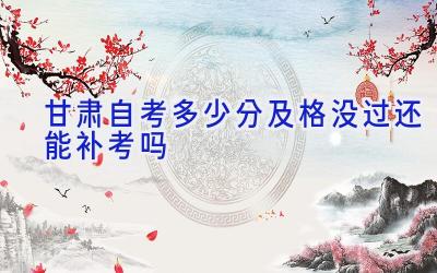 甘肃自考多少分及格 没过还能补考吗