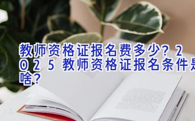 教师资格证报名费多少？2025教师资格证报名条件是啥？