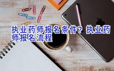 执业药师报名条件？执业药师报名流程