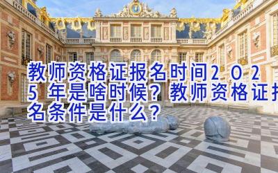 教师资格证报名时间2025年是啥时候？教师资格证报名条件是什么？