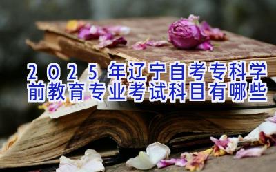 2025年辽宁自考专科学前教育专业考试科目有哪些
