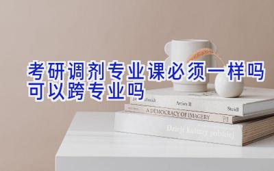 考研调剂专业课必须一样吗 可以跨专业吗