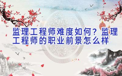 监理工程师难度如何？监理工程师的职业前景怎么样