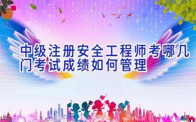 中级注册安全工程师考哪几门 考试成绩如何管理