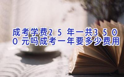 成考学费2.5年一共3500元吗 成考一年要多少费用