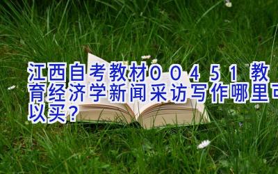 江西自考教材00451教育经济学新闻采访写作哪里可以买？