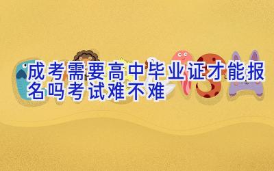 成考需要高中毕业证才能报名吗 考试难不难