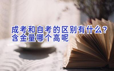 成考和自考的区别有什么？含金量哪个高呢