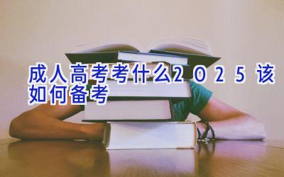 成人高考考什么 2025该如何备考