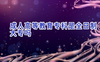 成人高等教育专科是全日制大专吗