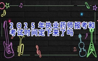 2025年执业药师报考和考试时间定下来了吗