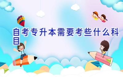 自考专升本需要考些什么科目