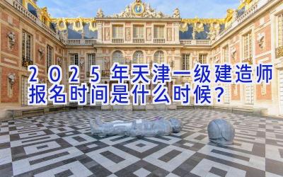 2025年天津一级建造师报名时间是什么时候？