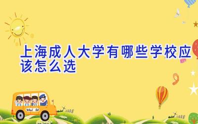 上海成人大学有哪些学校 应该怎么选