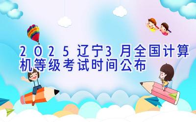 2025辽宁3月全国计算机等级考试时间公布