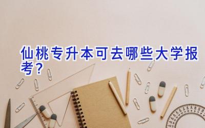 仙桃专升本可去哪些大学报考？