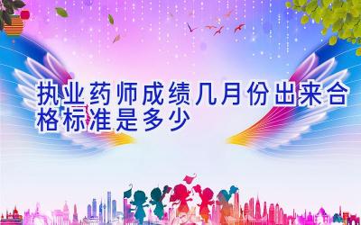 执业药师成绩几月份出来 合格标准是多少