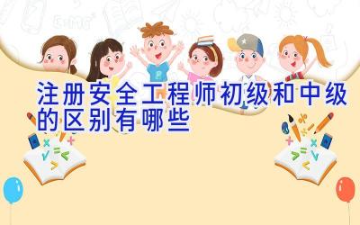 注册安全工程师初级和中级的区别有哪些