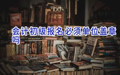 会计初级报名必须单位盖章吗