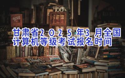 甘肃省2025年3月全国计算机等级考试报名时间