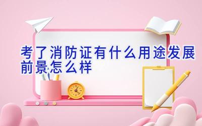 考了消防证有什么用途 发展前景怎么样