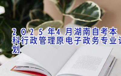 2025年4月湖南自考本科行政管理（原电子政务）专业计划