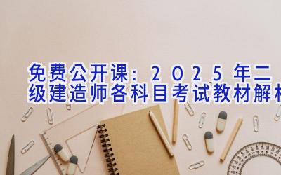 免费公开课：2025年二级建造师各科目考试教材解析
