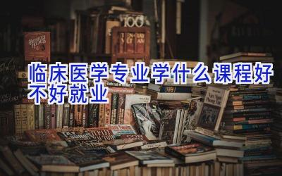 临床医学专业学什么课程 好不好就业